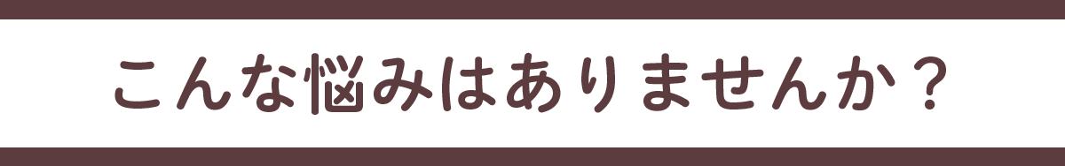 こんなお悩みはありませんか？